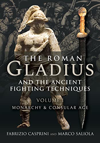 The Roman Gladius and the Ancient Fighting Techniques Volume I : Monarchy and Consular Age
