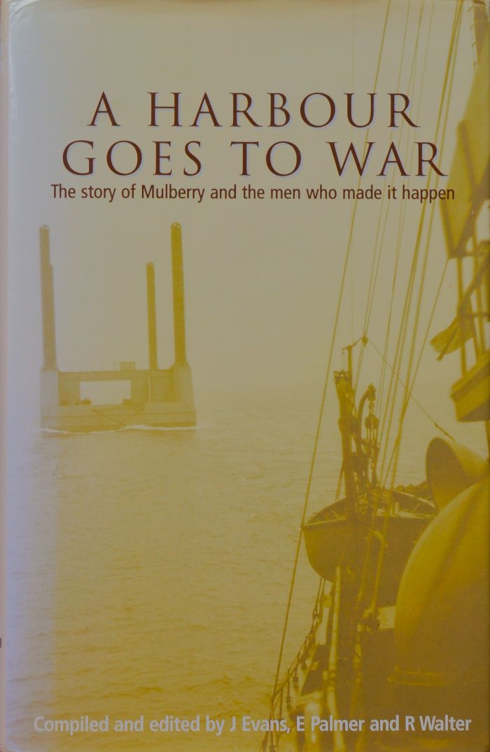 A Harbour Goes to War : The Story of Mulberry and the Men who made it happen
